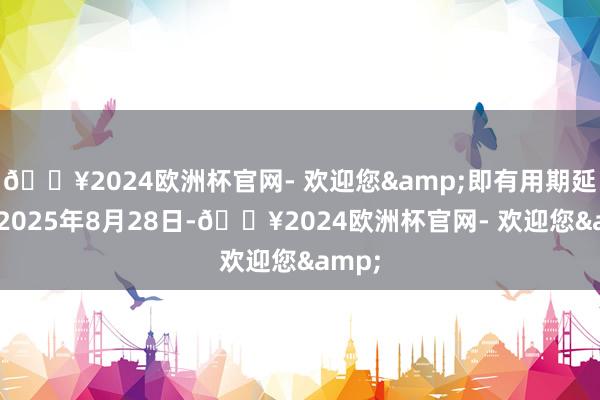 🔥2024欧洲杯官网- 欢迎您&即有用期延迟至2025年8月28日-🔥2024欧洲杯官网- 欢迎您&