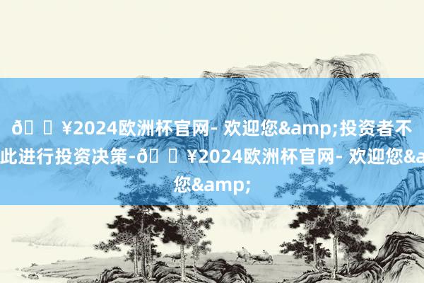 🔥2024欧洲杯官网- 欢迎您&投资者不应据此进行投资决策-🔥2024欧洲杯官网- 欢迎您&