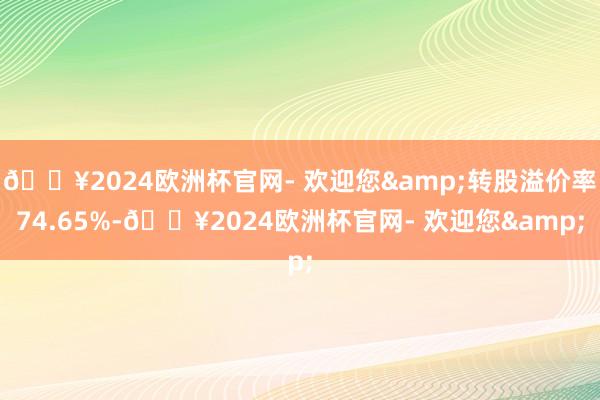 🔥2024欧洲杯官网- 欢迎您&转股溢价率74.65%-🔥2024欧洲杯官网- 欢迎您&