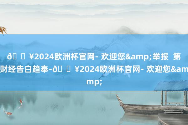 🔥2024欧洲杯官网- 欢迎您&举报  第一财经告白趋奉-🔥2024欧洲杯官网- 欢迎您&