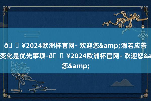 🔥2024欧洲杯官网- 欢迎您&淌若应答阵势变化是优先事项-🔥2024欧洲杯官网- 欢迎您&