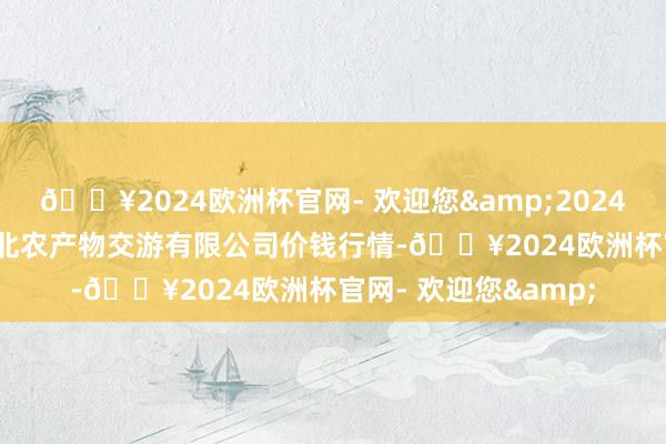 🔥2024欧洲杯官网- 欢迎您&2024年10月13日南充川北农产物交游有限公司价钱行情-🔥2024欧洲杯官网- 欢迎您&