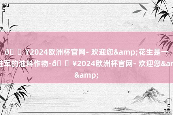 🔥2024欧洲杯官网- 欢迎您&花生是一种进军的油料作物-🔥2024欧洲杯官网- 欢迎您&