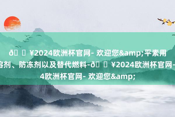 🔥2024欧洲杯官网- 欢迎您&平素用作化工原料、溶剂、防冻剂以及替代燃料-🔥2024欧洲杯官网- 欢迎您&