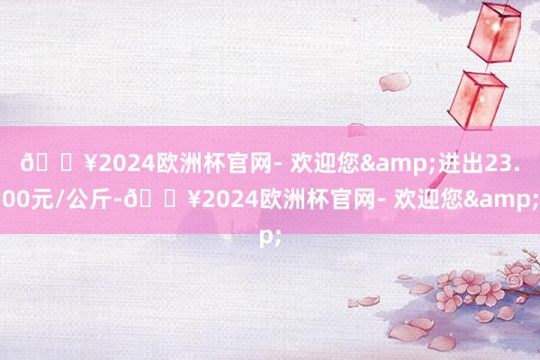 🔥2024欧洲杯官网- 欢迎您&进出23.00元/公斤-🔥2024欧洲杯官网- 欢迎您&