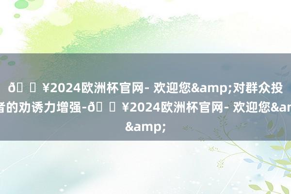 🔥2024欧洲杯官网- 欢迎您&对群众投资者的劝诱力增强-🔥2024欧洲杯官网- 欢迎您&