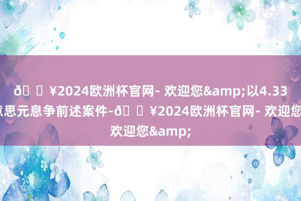 🔥2024欧洲杯官网- 欢迎您&以4.335亿好意思元息争前述案件-🔥2024欧洲杯官网- 欢迎您&