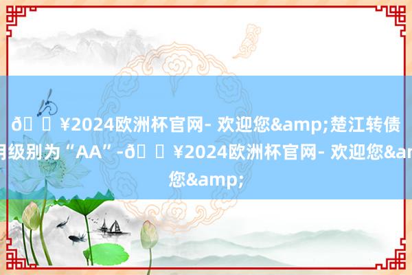 🔥2024欧洲杯官网- 欢迎您&楚江转债信用级别为“AA”-🔥2024欧洲杯官网- 欢迎您&