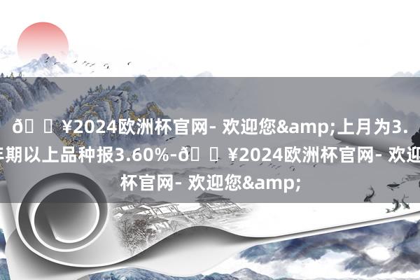 🔥2024欧洲杯官网- 欢迎您&上月为3.10%；5年期以上品种报3.60%-🔥2024欧洲杯官网- 欢迎您&