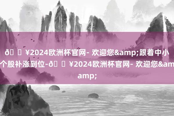 🔥2024欧洲杯官网- 欢迎您&跟着中小盘个股补涨到位-🔥2024欧洲杯官网- 欢迎您&