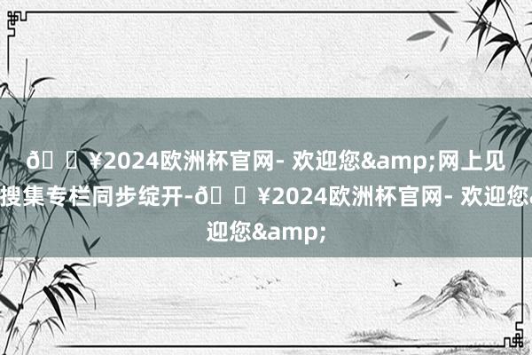 🔥2024欧洲杯官网- 欢迎您&　　网上见地提议搜集专栏同步绽开-🔥2024欧洲杯官网- 欢迎您&