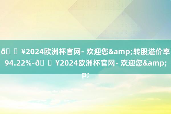 🔥2024欧洲杯官网- 欢迎您&转股溢价率94.22%-🔥2024欧洲杯官网- 欢迎您&