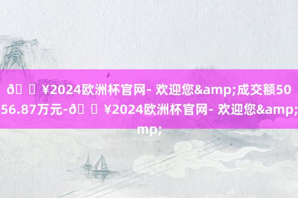 🔥2024欧洲杯官网- 欢迎您&成交额5056.87万元-🔥2024欧洲杯官网- 欢迎您&