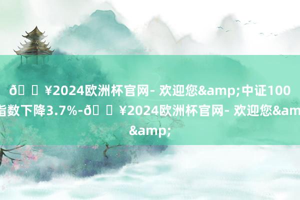 🔥2024欧洲杯官网- 欢迎您&中证1000指数下降3.7%-🔥2024欧洲杯官网- 欢迎您&