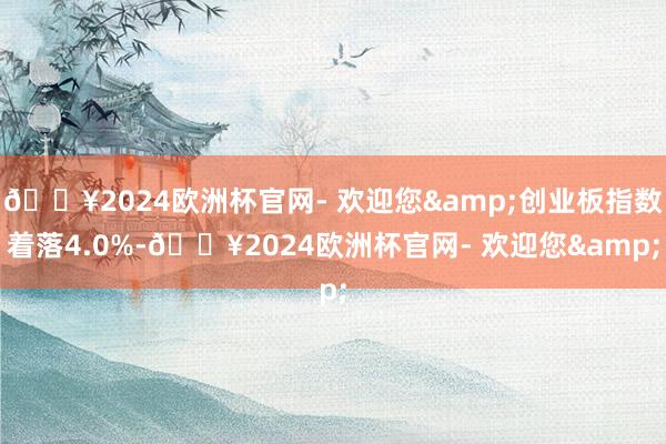 🔥2024欧洲杯官网- 欢迎您&创业板指数着落4.0%-🔥2024欧洲杯官网- 欢迎您&