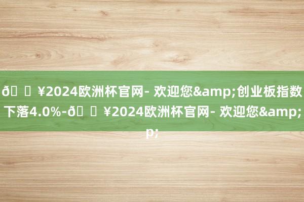 🔥2024欧洲杯官网- 欢迎您&创业板指数下落4.0%-🔥2024欧洲杯官网- 欢迎您&