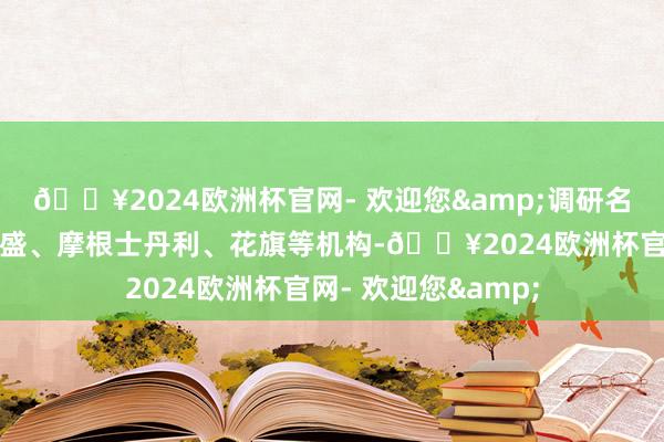 🔥2024欧洲杯官网- 欢迎您&调研名单涵盖贝莱德、高盛、摩根士丹利、花旗等机构-🔥2024欧洲杯官网- 欢迎您&