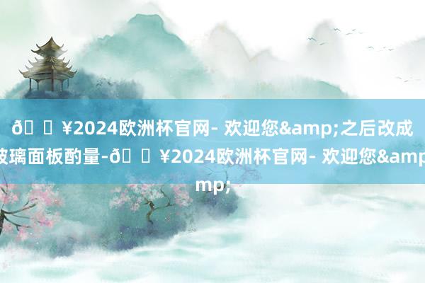 🔥2024欧洲杯官网- 欢迎您&之后改成玻璃面板酌量-🔥2024欧洲杯官网- 欢迎您&