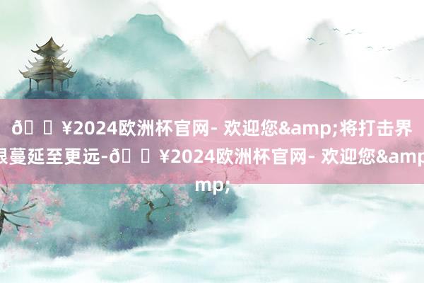 🔥2024欧洲杯官网- 欢迎您&将打击界限蔓延至更远-🔥2024欧洲杯官网- 欢迎您&