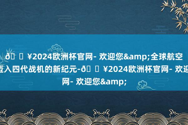 🔥2024欧洲杯官网- 欢迎您&全球航空巨头纷纷迈入四代战机的新纪元-🔥2024欧洲杯官网- 欢迎您&