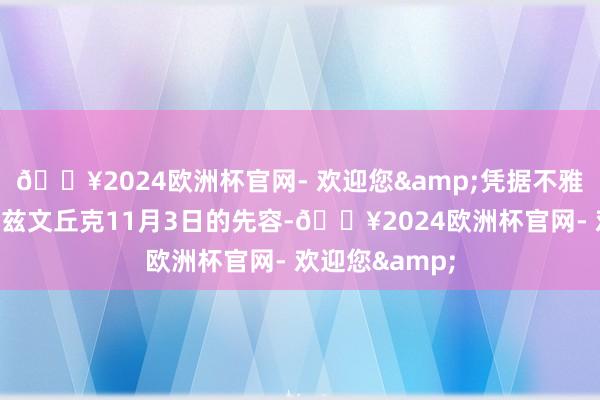 🔥2024欧洲杯官网- 欢迎您&凭据不雅察员米哈伊尔兹文丘克11月3日的先容-🔥2024欧洲杯官网- 欢迎您&