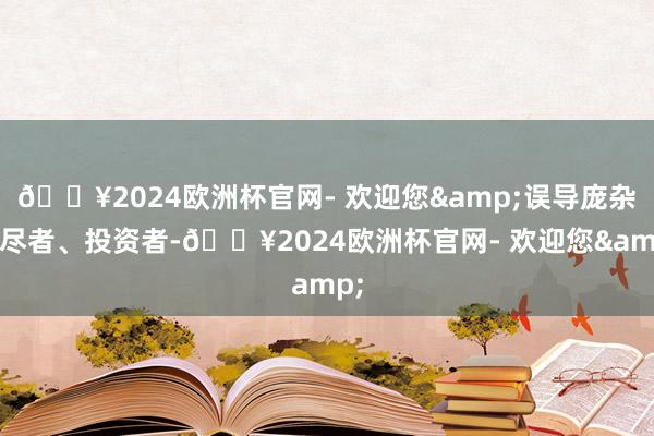 🔥2024欧洲杯官网- 欢迎您&误导庞杂耗尽者、投资者-🔥2024欧洲杯官网- 欢迎您&