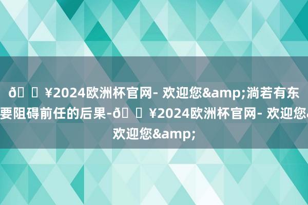 🔥2024欧洲杯官网- 欢迎您&淌若有东谈主想要阻碍前任的后果-🔥2024欧洲杯官网- 欢迎您&