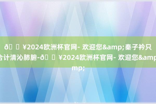 🔥2024欧洲杯官网- 欢迎您&秦子衿只合计清沁肺腑-🔥2024欧洲杯官网- 欢迎您&