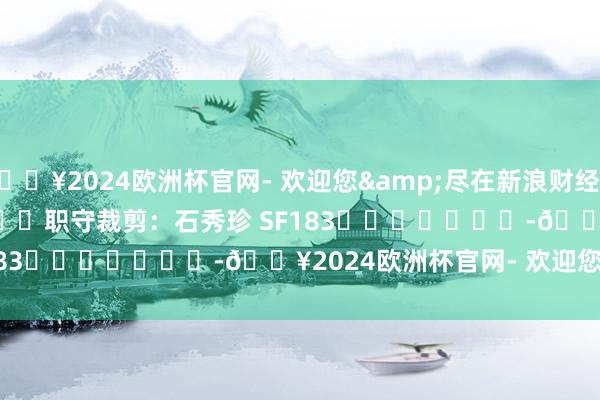 🔥2024欧洲杯官网- 欢迎您&尽在新浪财经APP            						职守裁剪：石秀珍 SF183							-🔥2024欧洲杯官网- 欢迎您&