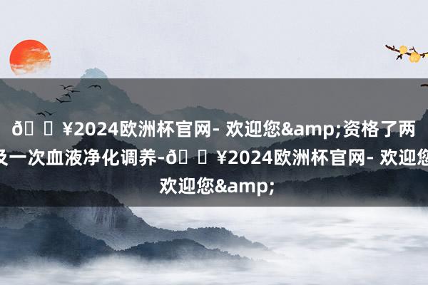 🔥2024欧洲杯官网- 欢迎您&资格了两次灌流及一次血液净化调养-🔥2024欧洲杯官网- 欢迎您&