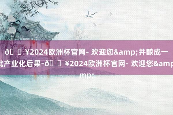 🔥2024欧洲杯官网- 欢迎您&并酿成一批产业化后果-🔥2024欧洲杯官网- 欢迎您&