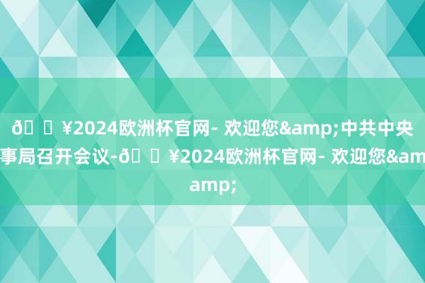 🔥2024欧洲杯官网- 欢迎您&中共中央政事局召开会议-🔥2024欧洲杯官网- 欢迎您&