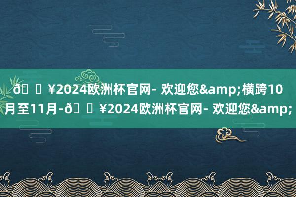 🔥2024欧洲杯官网- 欢迎您&　　横跨10月至11月-🔥2024欧洲杯官网- 欢迎您&