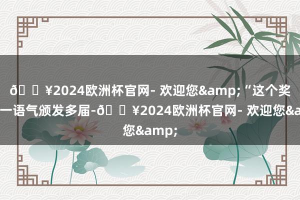 🔥2024欧洲杯官网- 欢迎您&“这个奖一经一语气颁发多届-🔥2024欧洲杯官网- 欢迎您&