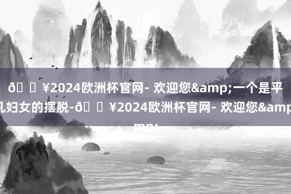 🔥2024欧洲杯官网- 欢迎您&一个是平凡妇女的摆脱-🔥2024欧洲杯官网- 欢迎您&