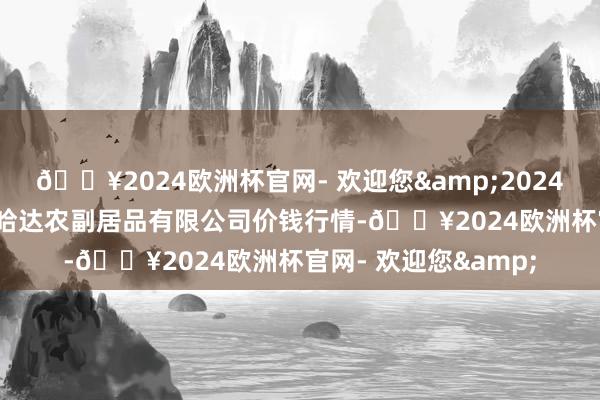 🔥2024欧洲杯官网- 欢迎您&2024年12月11日哈尔滨哈达农副居品有限公司价钱行情-🔥2024欧洲杯官网- 欢迎您&