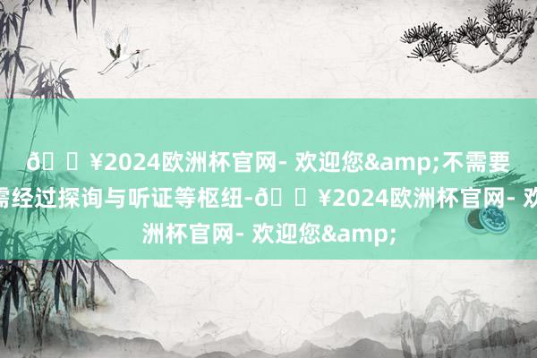 🔥2024欧洲杯官网- 欢迎您&不需要国会批准但需经过探询与听证等枢纽-🔥2024欧洲杯官网- 欢迎您&