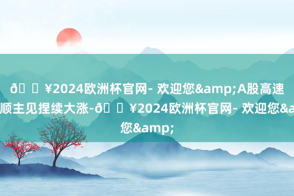 🔥2024欧洲杯官网- 欢迎您&A股高速铜通顺主见捏续大涨-🔥2024欧洲杯官网- 欢迎您&