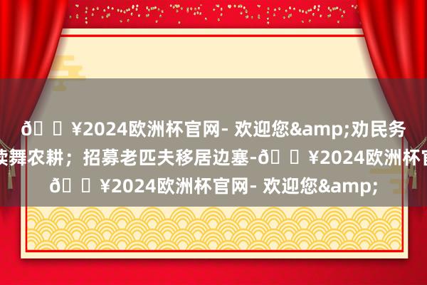 🔥2024欧洲杯官网- 欢迎您&劝民务农；用经济奖励饱读舞农耕；招募老匹夫移居边塞-🔥2024欧洲杯官网- 欢迎您&