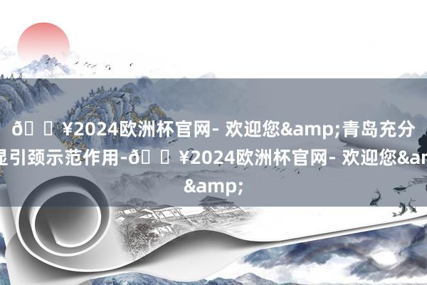 🔥2024欧洲杯官网- 欢迎您&青岛充分彰显引颈示范作用-🔥2024欧洲杯官网- 欢迎您&