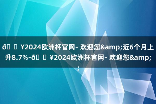 🔥2024欧洲杯官网- 欢迎您&近6个月上升8.7%-🔥2024欧洲杯官网- 欢迎您&