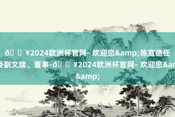 🔥2024欧洲杯官网- 欢迎您&陈宣德任党委副文牍、董事-🔥2024欧洲杯官网- 欢迎您&