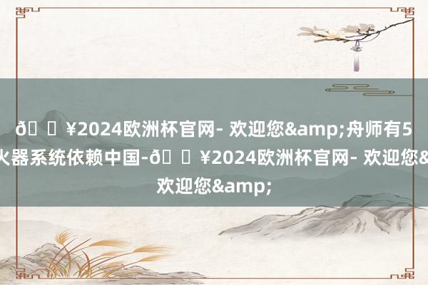 🔥2024欧洲杯官网- 欢迎您&舟师有501种火器系统依赖中国-🔥2024欧洲杯官网- 欢迎您&