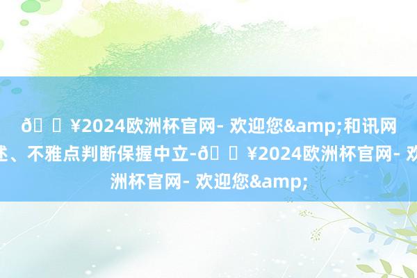 🔥2024欧洲杯官网- 欢迎您&和讯网站对文中阐述、不雅点判断保握中立-🔥2024欧洲杯官网- 欢迎您&