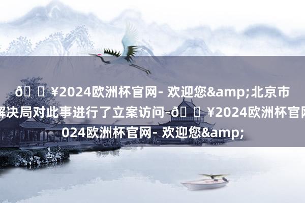 🔥2024欧洲杯官网- 欢迎您&北京市海淀区商场监督解决局对此事进行了立案访问-🔥2024欧洲杯官网- 欢迎您&