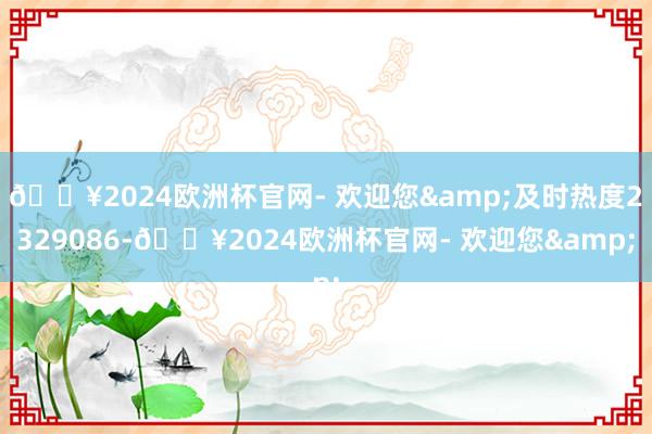 🔥2024欧洲杯官网- 欢迎您&及时热度2329086-🔥2024欧洲杯官网- 欢迎您&