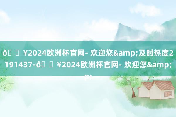 🔥2024欧洲杯官网- 欢迎您&及时热度2191437-🔥2024欧洲杯官网- 欢迎您&