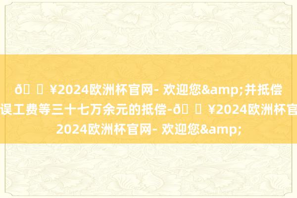 🔥2024欧洲杯官网- 欢迎您&并抵偿小谢包括医疗费、误工费等三十七万余元的抵偿-🔥2024欧洲杯官网- 欢迎您&