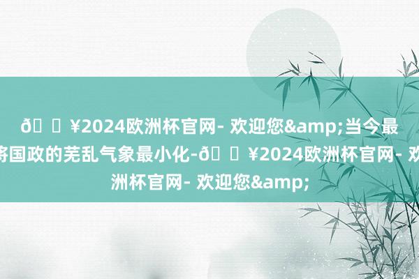 🔥2024欧洲杯官网- 欢迎您&当今最艰难的是＂将国政的芜乱气象最小化-🔥2024欧洲杯官网- 欢迎您&