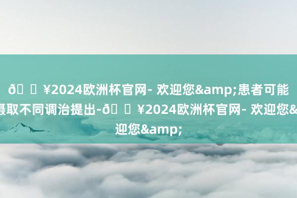 🔥2024欧洲杯官网- 欢迎您&患者可能同期摄取不同调治提出-🔥2024欧洲杯官网- 欢迎您&